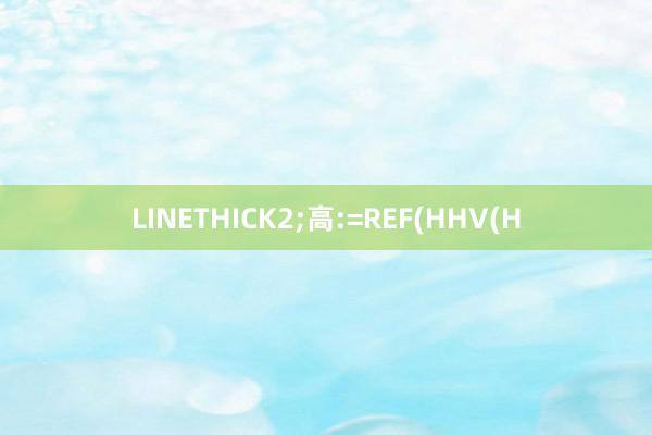 LINETHICK2;高:=REF(HHV(H